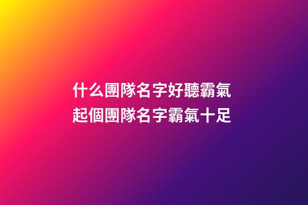 什么團隊名字好聽霸氣 起個團隊名字霸氣十足-第1張-公司起名-玄機派